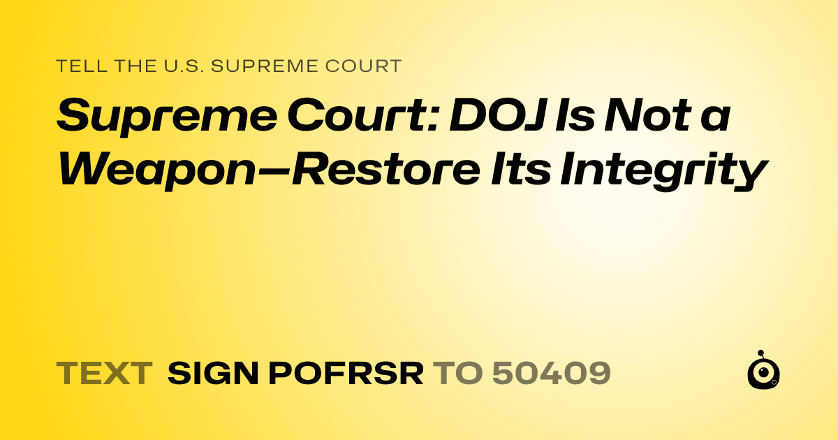 A shareable card that reads "tell the U.S. Supreme Court: Supreme Court: DOJ Is Not a Weapon—Restore Its Integrity" followed by "text sign POFRSR to 50409"