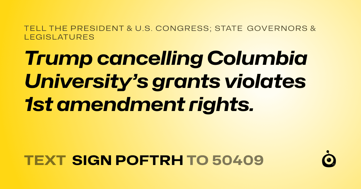 A shareable card that reads "tell the President & U.S. Congress; State Governors & Legislatures: Trump cancelling Columbia University’s grants violates 1st amendment rights." followed by "text sign POFTRH to 50409"