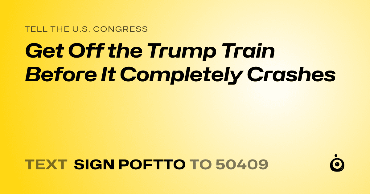 A shareable card that reads "tell the U.S. Congress: Get Off the Trump Train Before It Completely Crashes" followed by "text sign POFTTO to 50409"