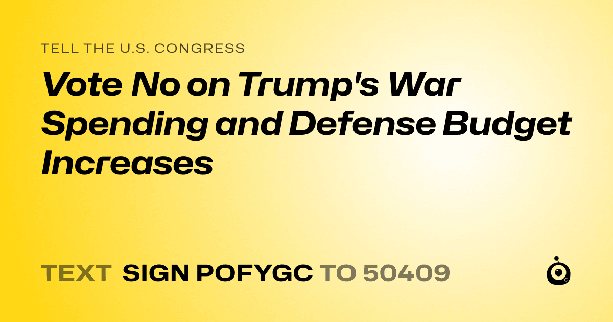 A shareable card that reads "tell the U.S. Congress: Vote No on Trump's War Spending and Defense Budget Increases" followed by "text sign POFYGC to 50409"
