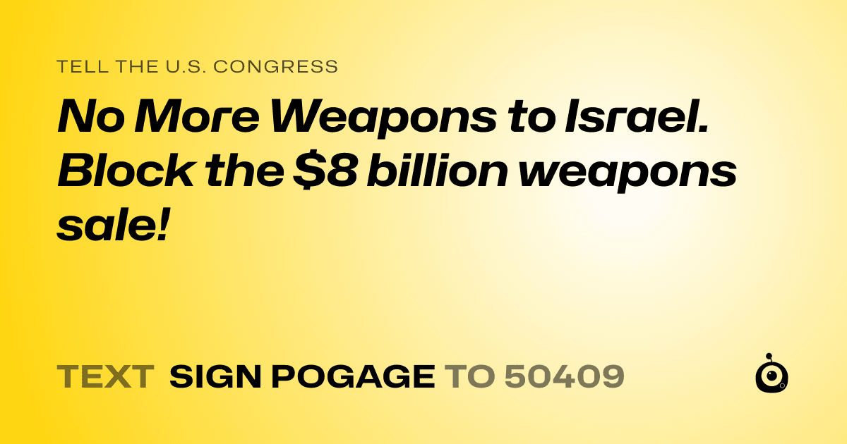 A shareable card that reads "tell the U.S. Congress: No More Weapons to Israel. Block the $8 billion weapons sale!" followed by "text sign POGAGE to 50409"