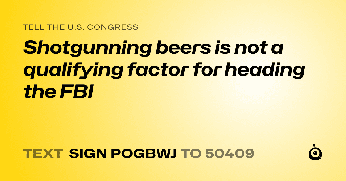 A shareable card that reads "tell the U.S. Congress: Shotgunning beers is not a qualifying factor for heading the FBI" followed by "text sign POGBWJ to 50409"