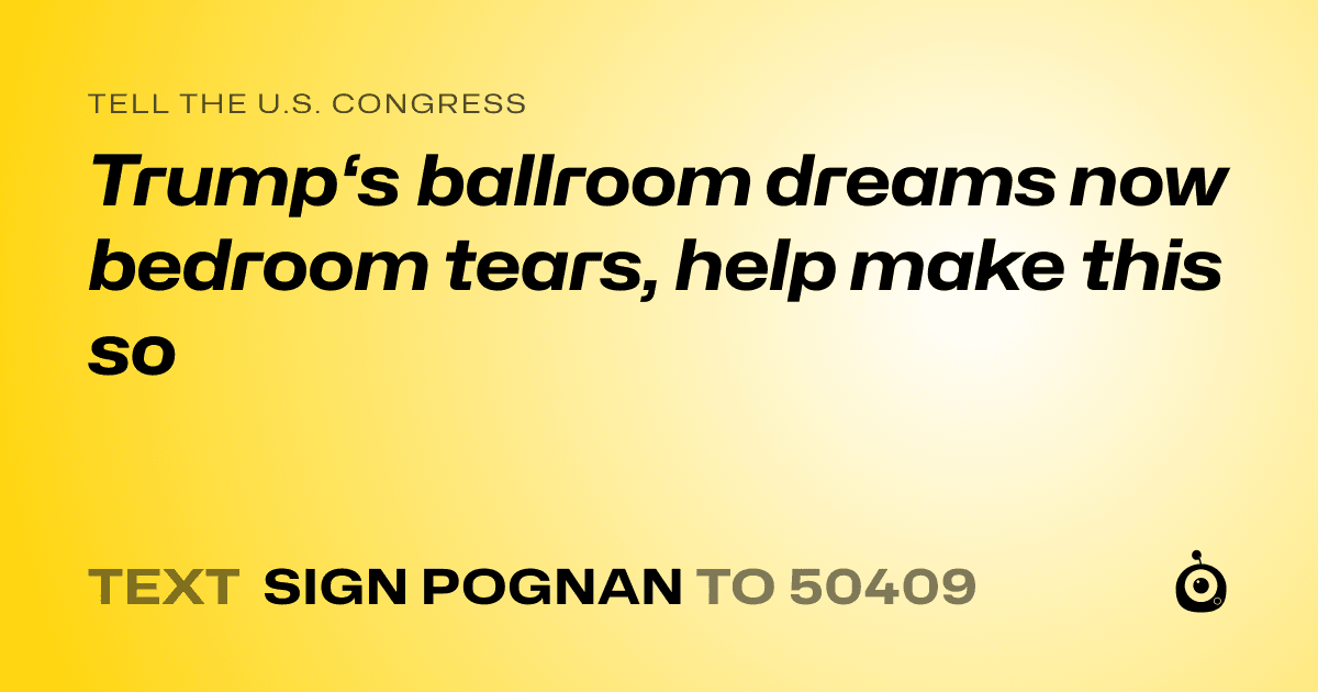 A shareable card that reads "tell the U.S. Congress: Trump‘s ballroom dreams now bedroom tears, help make this so" followed by "text sign POGNAN to 50409"