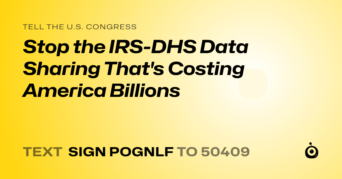 A shareable card that reads "tell the U.S. Congress: Stop the IRS-DHS Data Sharing That's Costing America Billions" followed by "text sign POGNLF to 50409"