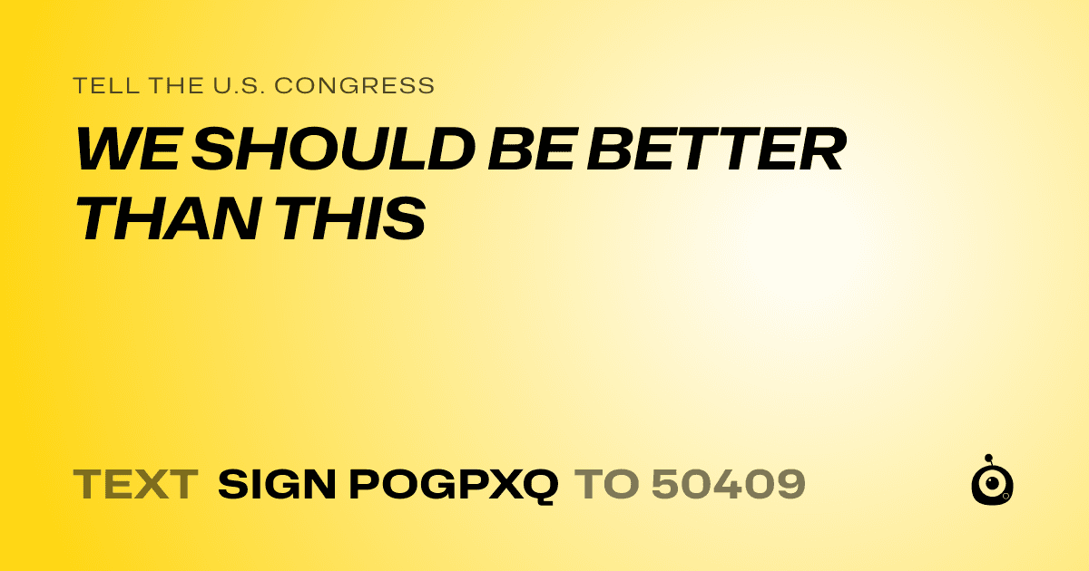 A shareable card that reads "tell the U.S. Congress: WE SHOULD BE BETTER THAN THIS" followed by "text sign POGPXQ to 50409"