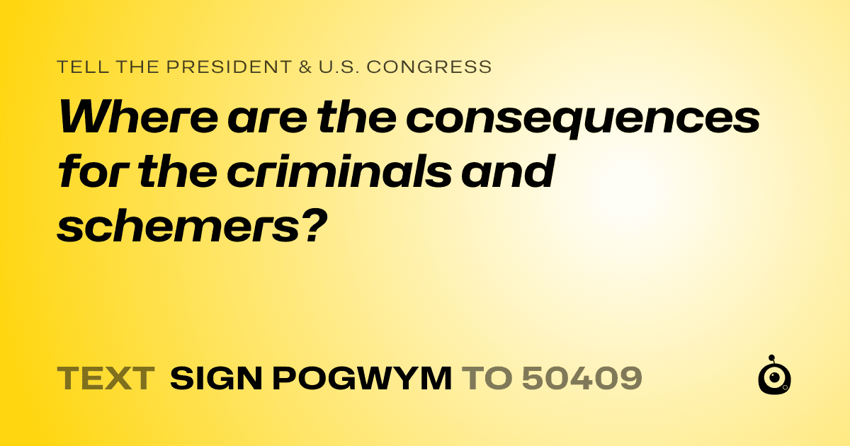 A shareable card that reads "tell the President & U.S. Congress: Where are the consequences for the criminals and schemers?" followed by "text sign POGWYM to 50409"