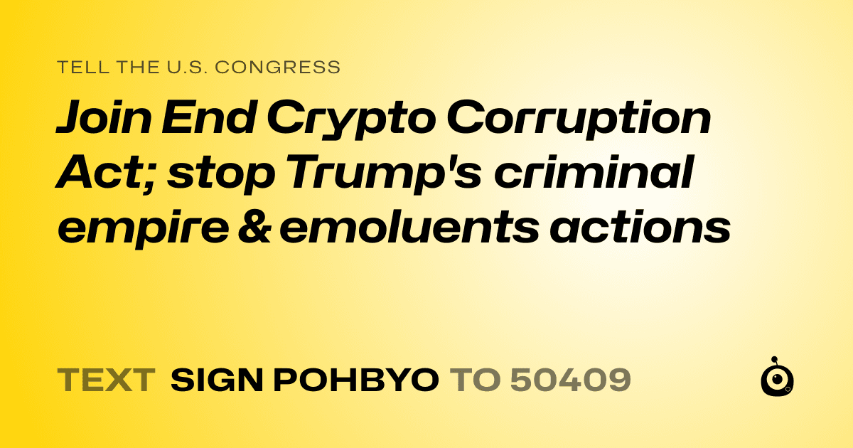A shareable card that reads "tell the U.S. Congress: Join End Crypto Corruption Act; stop Trump's criminal empire & emoluents actions" followed by "text sign POHBYO to 50409"