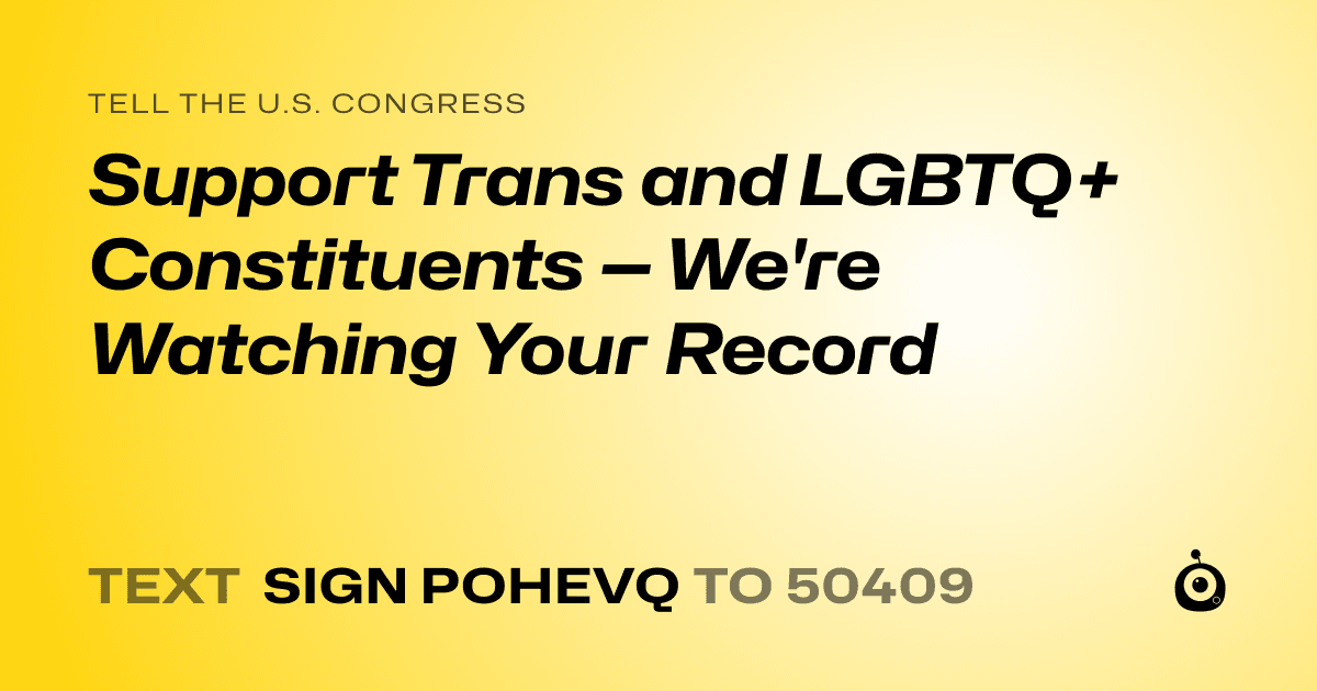A shareable card that reads "tell the U.S. Congress: Support Trans and LGBTQ+ Constituents — We're Watching Your Record" followed by "text sign POHEVQ to 50409"