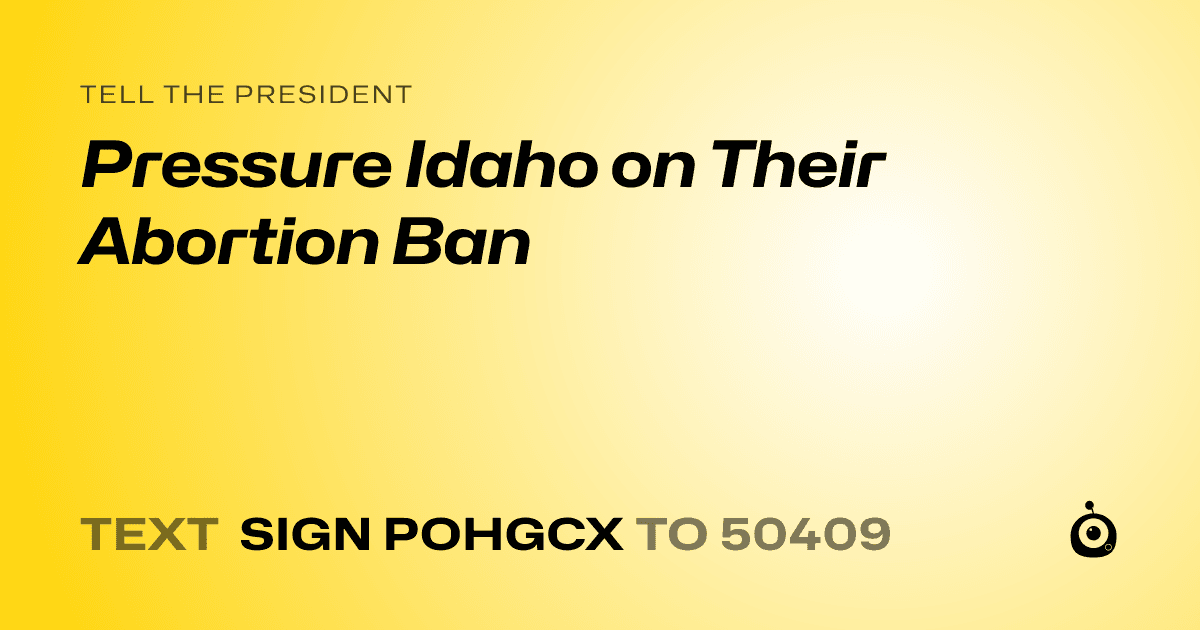 A shareable card that reads "tell the President: Pressure Idaho on Their Abortion Ban" followed by "text sign POHGCX to 50409"