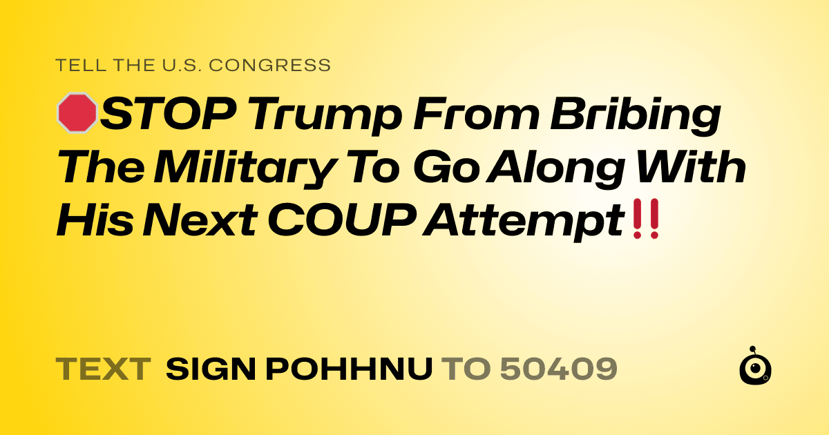 A shareable card that reads "tell the U.S. Congress: 🛑STOP Trump From Bribing The Military To Go Along With His Next COUP Attempt‼️" followed by "text sign POHHNU to 50409"