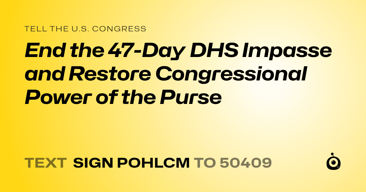 A shareable card that reads "tell the U.S. Congress: End the 47-Day DHS Impasse and Restore Congressional Power of the Purse" followed by "text sign POHLCM to 50409"