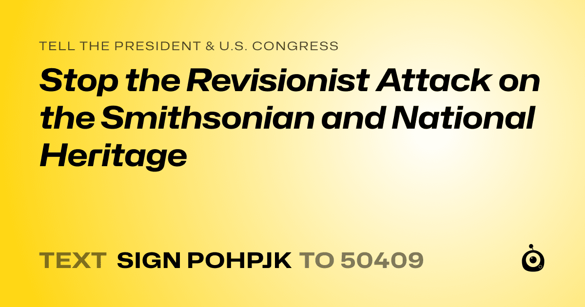 A shareable card that reads "tell the President & U.S. Congress: Stop the Revisionist Attack on the Smithsonian and National Heritage" followed by "text sign POHPJK to 50409"