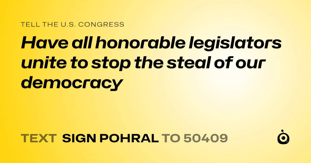 A shareable card that reads "tell the U.S. Congress: Have all honorable legislators unite to stop the steal of our democracy" followed by "text sign POHRAL to 50409"