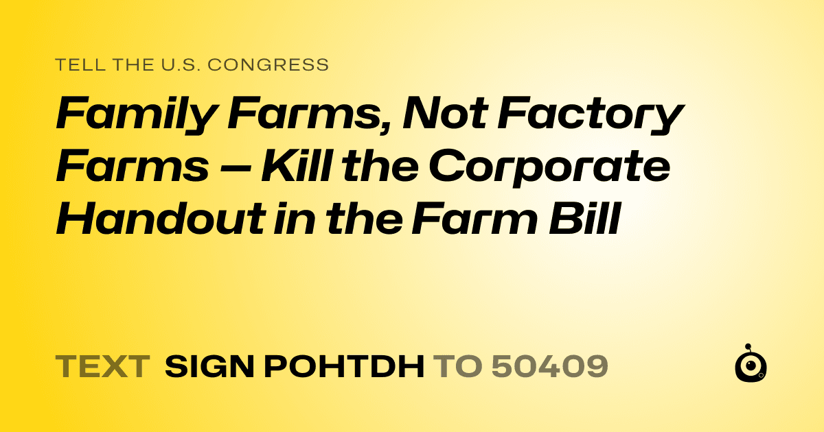 A shareable card that reads "tell the U.S. Congress: Family Farms, Not Factory Farms — Kill the Corporate Handout in the Farm Bill" followed by "text sign POHTDH to 50409"