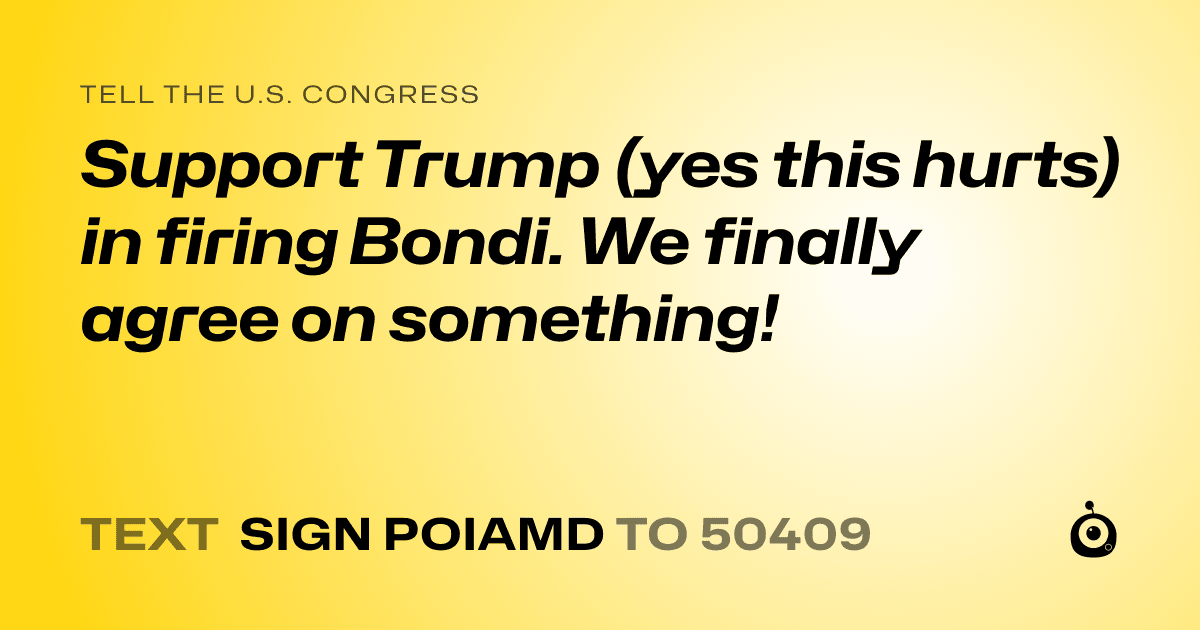 A shareable card that reads "tell the U.S. Congress: Support Trump (yes this hurts) in firing Bondi. We finally agree on something!" followed by "text sign POIAMD to 50409"