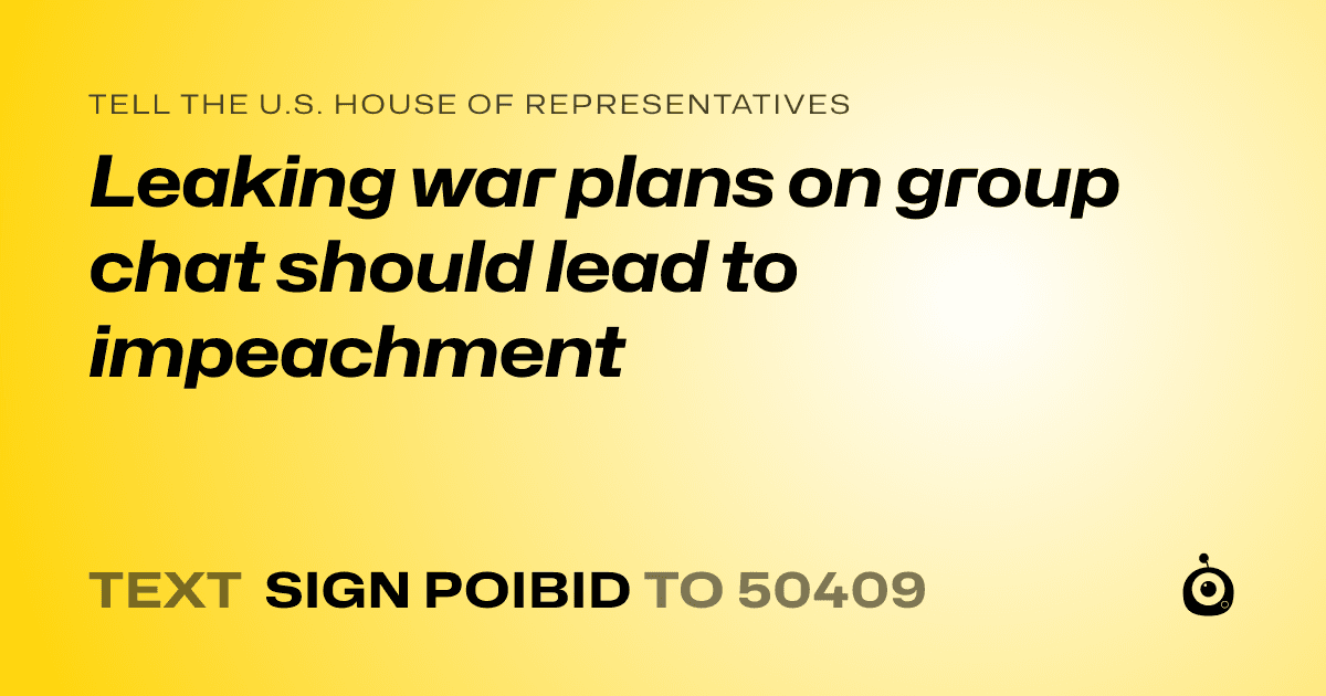 A shareable card that reads "tell the U.S. House of Representatives: Leaking war plans on group chat should lead to impeachment" followed by "text sign POIBID to 50409"