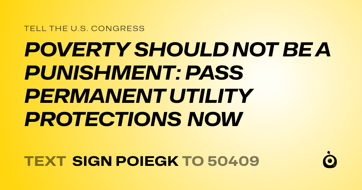 A shareable card that reads "tell the U.S. Congress: POVERTY SHOULD NOT BE A PUNISHMENT: PASS PERMANENT UTILITY PROTECTIONS NOW" followed by "text sign POIEGK to 50409"