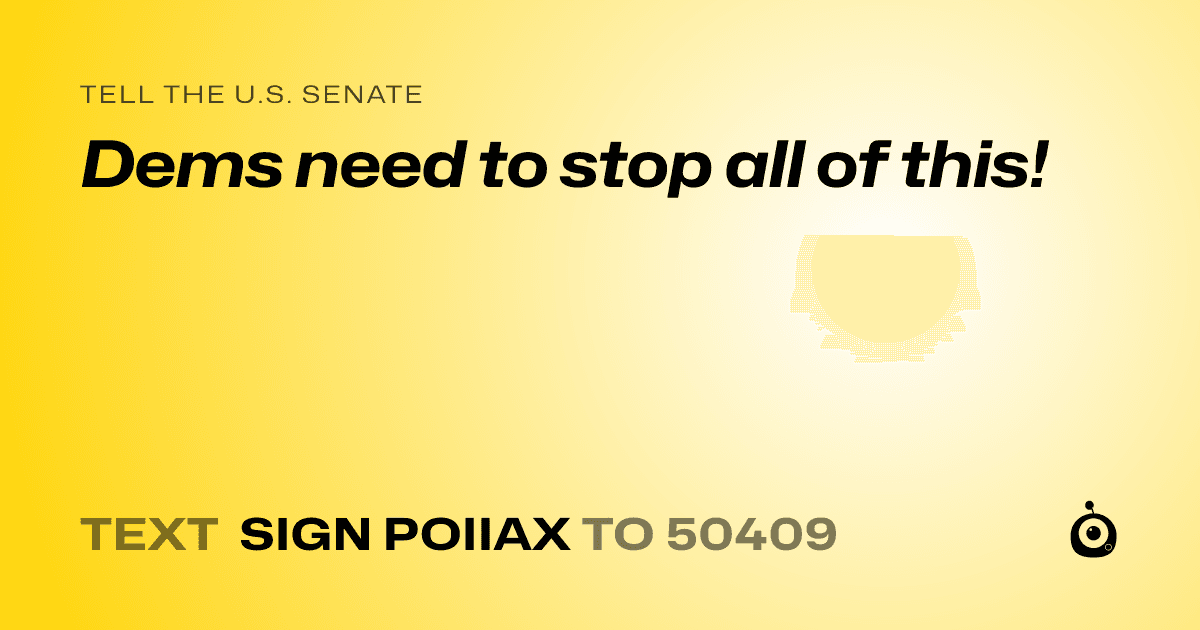 A shareable card that reads "tell the U.S. Senate: Dems need to stop all of this!" followed by "text sign POIIAX to 50409"