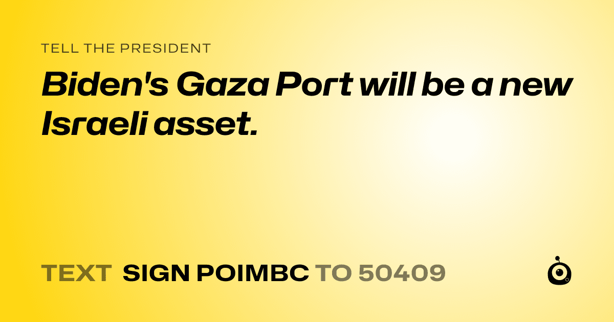 A shareable card that reads "tell the President: Biden's Gaza Port will be a new Israeli asset." followed by "text sign POIMBC to 50409"