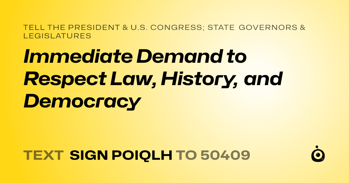 A shareable card that reads "tell the President & U.S. Congress; State Governors & Legislatures: Immediate Demand to Respect Law, History, and Democracy" followed by "text sign POIQLH to 50409"