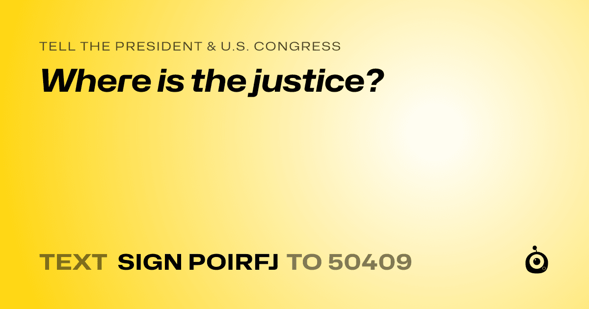 A shareable card that reads "tell the President & U.S. Congress: Where is the justice?" followed by "text sign POIRFJ to 50409"