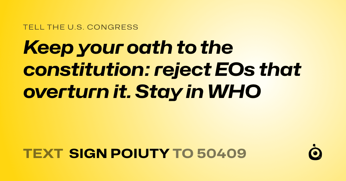 A shareable card that reads "tell the U.S. Congress: Keep your oath to the constitution: reject EOs that overturn it. Stay in WHO" followed by "text sign POIUTY to 50409"
