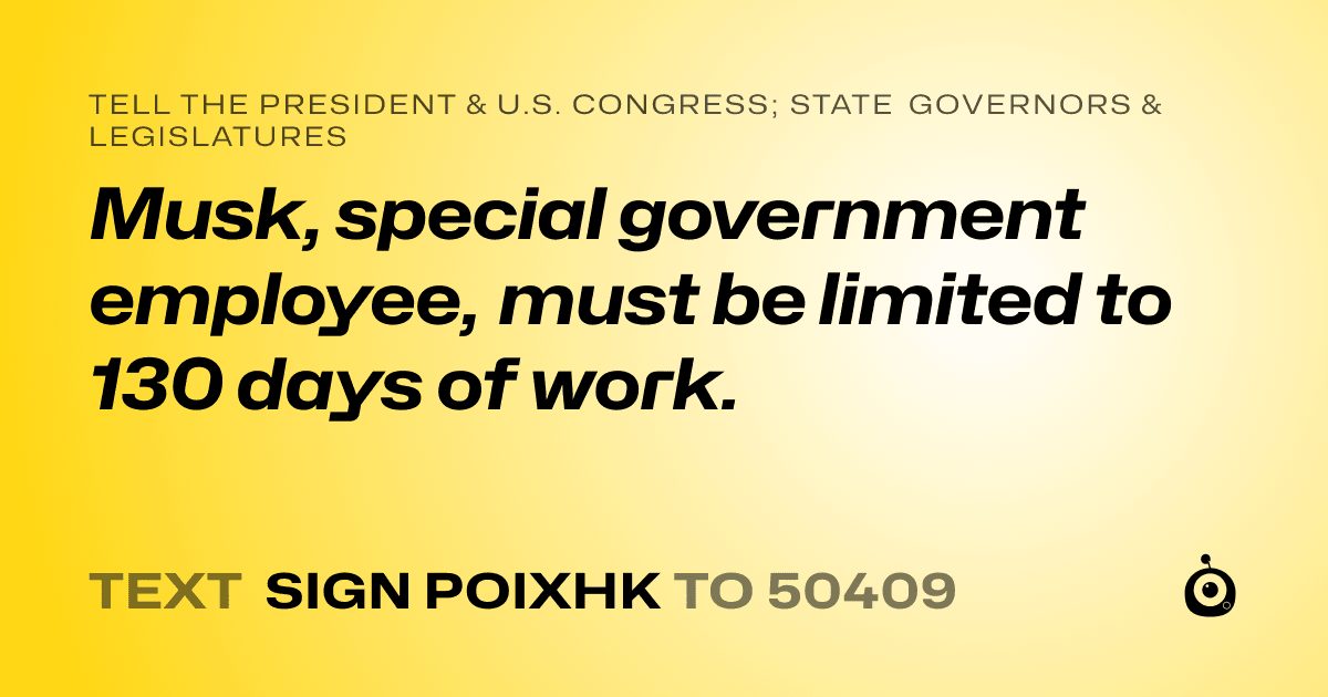 A shareable card that reads "tell the President & U.S. Congress; State Governors & Legislatures: Musk, special government employee, must be limited to 130 days of work." followed by "text sign POIXHK to 50409"