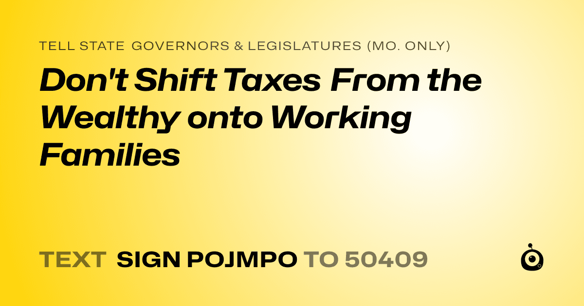 A shareable card that reads "tell State Governors & Legislatures (Mo. only): Don't Shift Taxes From the Wealthy onto Working Families" followed by "text sign POJMPO to 50409"