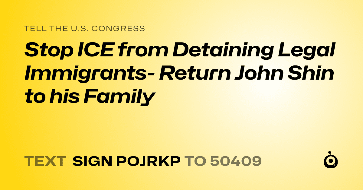 A shareable card that reads "tell the U.S. Congress: Stop ICE from Detaining Legal Immigrants- Return John Shin to his Family" followed by "text sign POJRKP to 50409"