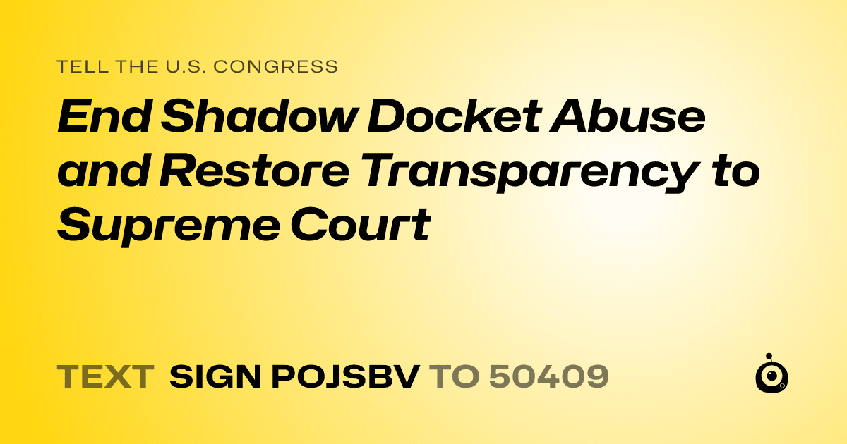 A shareable card that reads "tell the U.S. Congress: End Shadow Docket Abuse and Restore Transparency to Supreme Court" followed by "text sign POJSBV to 50409"