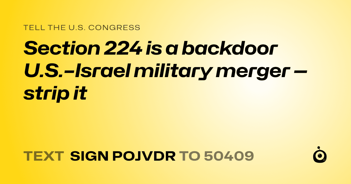 A shareable card that reads "tell the U.S. Congress: Section 224 is a backdoor U.S.–Israel military merger — strip it" followed by "text sign POJVDR to 50409"
