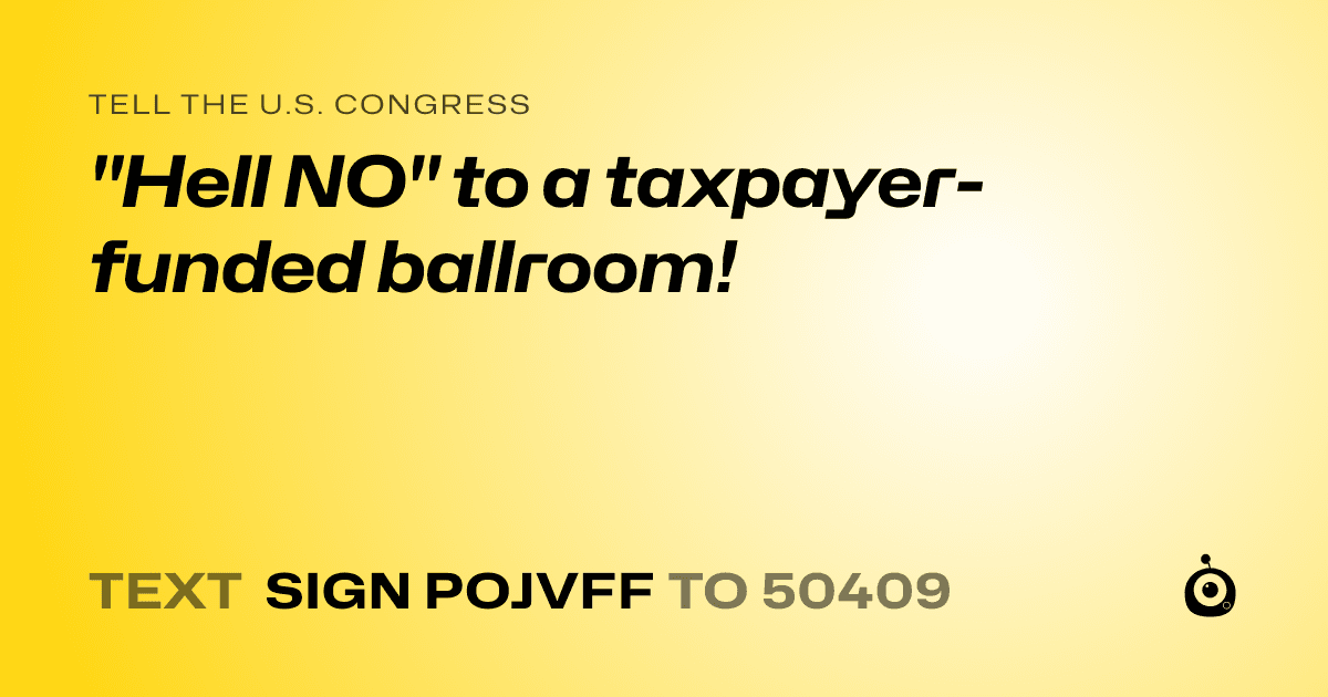 A shareable card that reads "tell the U.S. Congress: "Hell NO" to a taxpayer-funded ballroom!" followed by "text sign POJVFF to 50409"