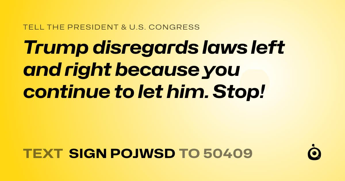 A shareable card that reads "tell the President & U.S. Congress: Trump disregards laws left and right because you continue to let him. Stop!" followed by "text sign POJWSD to 50409"