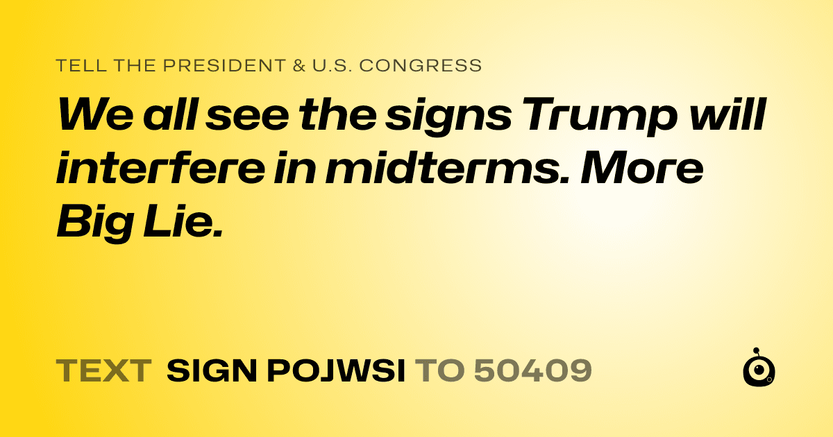 A shareable card that reads "tell the President & U.S. Congress: We all see the signs Trump will interfere in midterms. More Big Lie." followed by "text sign POJWSI to 50409"