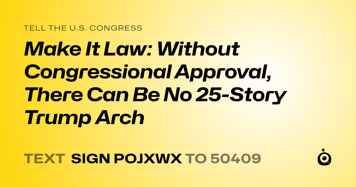 A shareable card that reads "tell the U.S. Congress: Make It Law: Without Congressional Approval, There Can Be No 25-Story Trump Arch" followed by "text sign POJXWX to 50409"