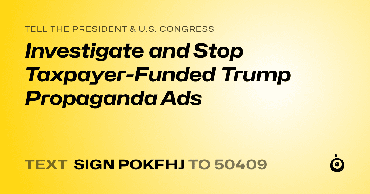 A shareable card that reads "tell the President & U.S. Congress: Investigate and Stop Taxpayer-Funded Trump Propaganda Ads" followed by "text sign POKFHJ to 50409"