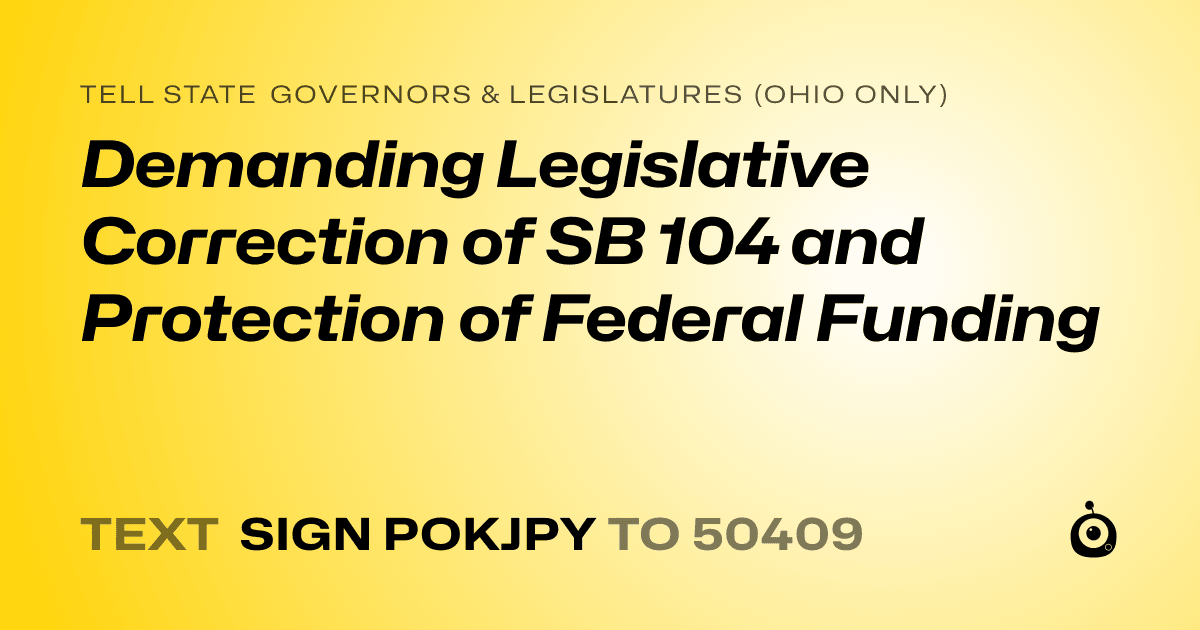A shareable card that reads "tell State Governors & Legislatures (Ohio only): Demanding Legislative Correction of SB 104 and Protection of Federal Funding" followed by "text sign POKJPY to 50409"