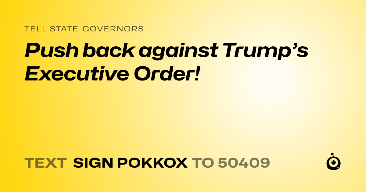 A shareable card that reads "tell State Governors: Push back against Trump’s Executive Order!" followed by "text sign POKKOX to 50409"