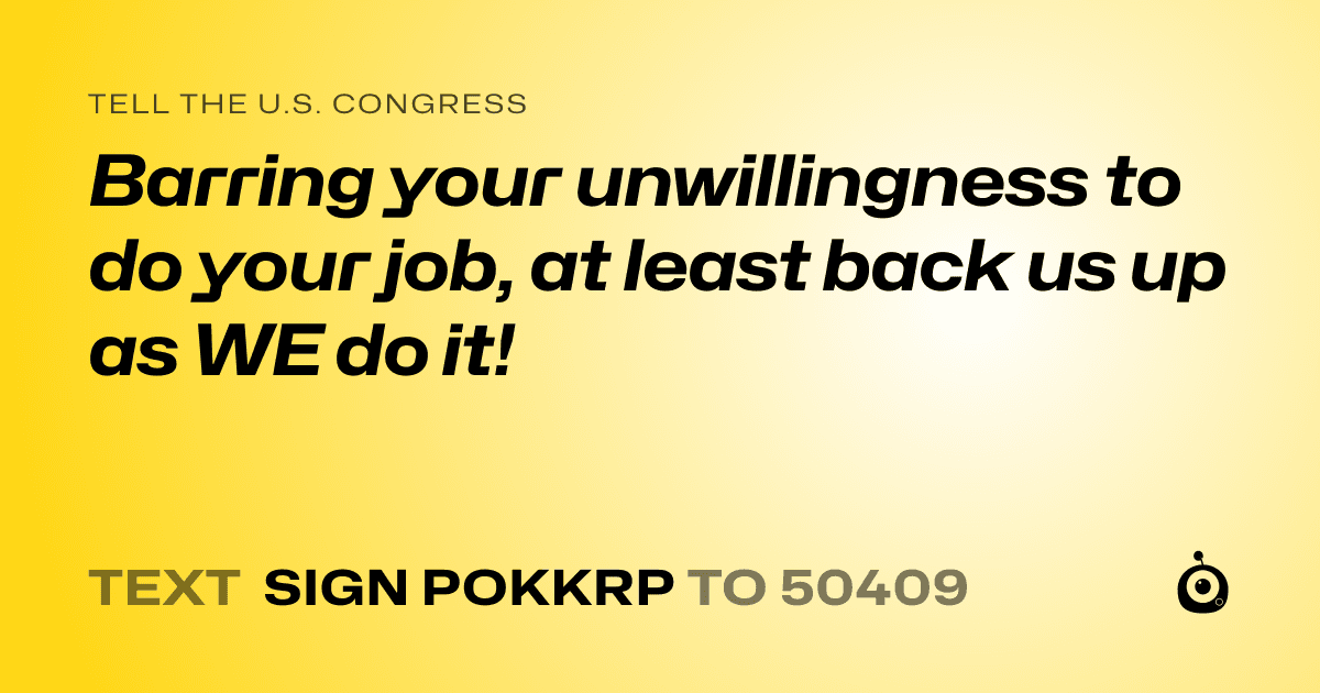 A shareable card that reads "tell the U.S. Congress: Barring your unwillingness to do your job, at least back us up as WE do it!" followed by "text sign POKKRP to 50409"