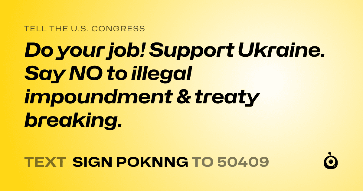 A shareable card that reads "tell the U.S. Congress: Do your job! Support Ukraine. Say NO to illegal impoundment & treaty breaking." followed by "text sign POKNNG to 50409"
