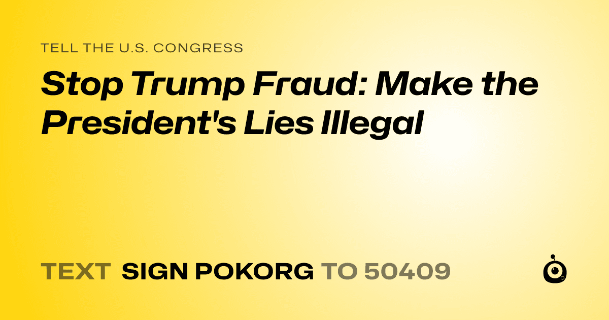 A shareable card that reads "tell the U.S. Congress: Stop Trump Fraud: Make the  President's Lies Illegal" followed by "text sign POKORG to 50409"