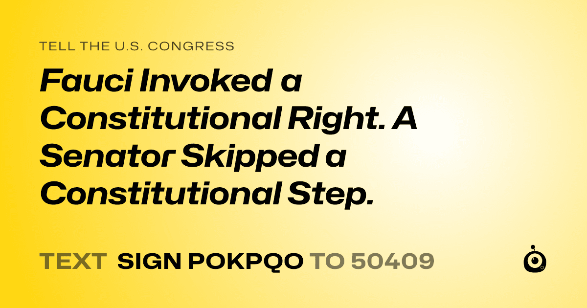 A shareable card that reads "tell the U.S. Congress: Fauci Invoked a Constitutional Right. A Senator Skipped a Constitutional Step." followed by "text sign POKPQO to 50409"