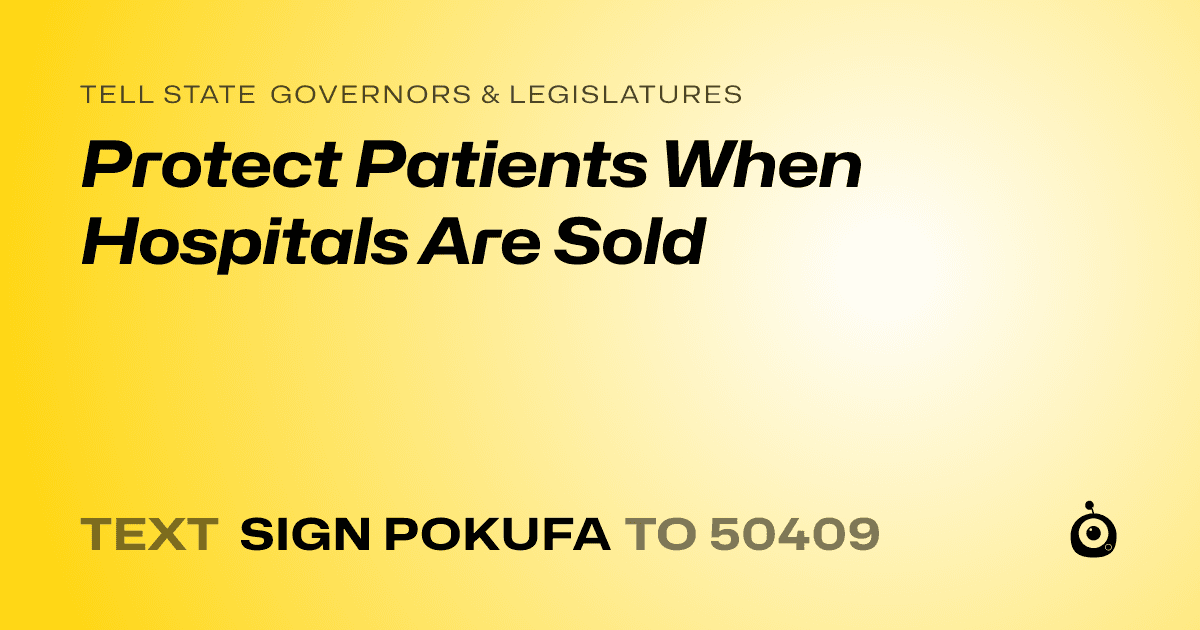 A shareable card that reads "tell State Governors & Legislatures: Protect Patients When Hospitals Are Sold" followed by "text sign POKUFA to 50409"