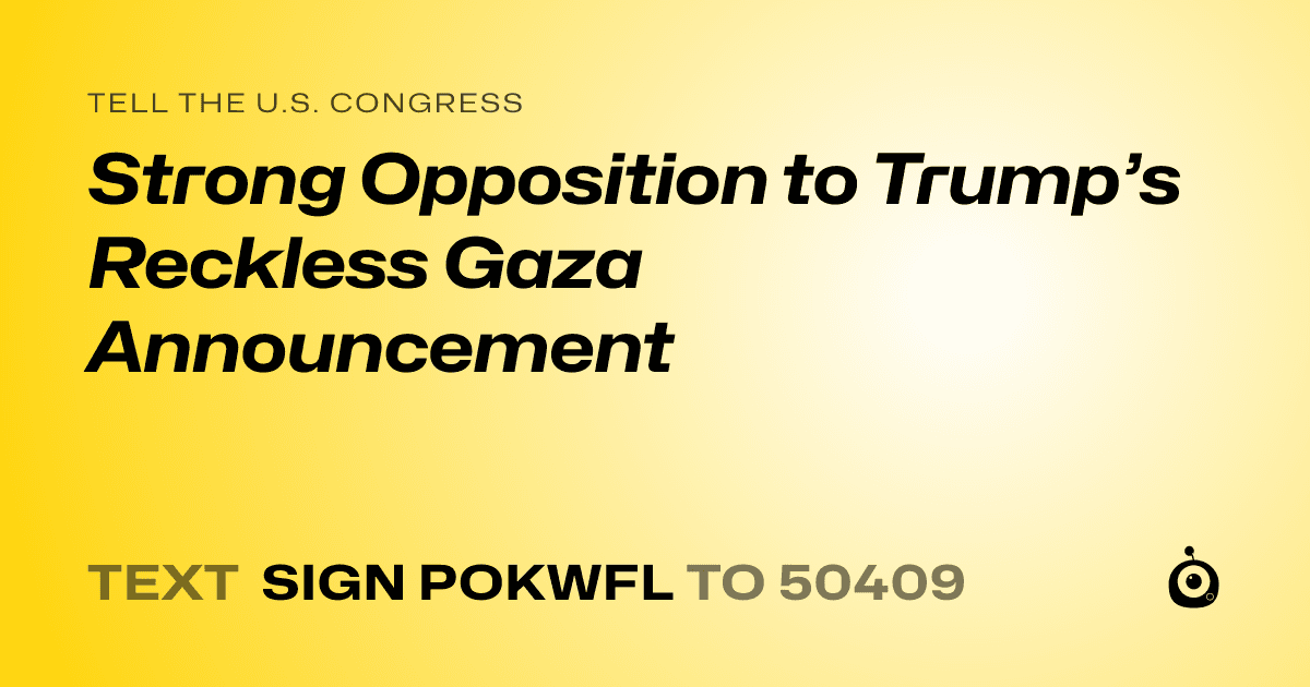 A shareable card that reads "tell the U.S. Congress: Strong Opposition to Trump’s Reckless Gaza Announcement" followed by "text sign POKWFL to 50409"