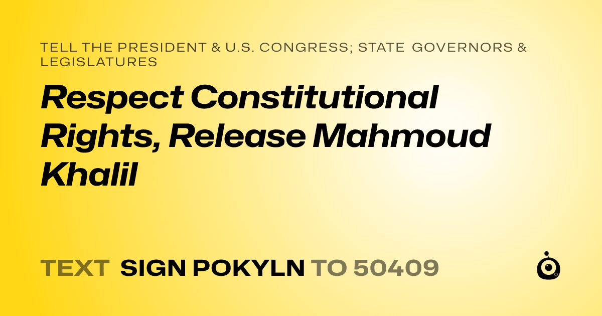 A shareable card that reads "tell the President & U.S. Congress; State Governors & Legislatures: Respect Constitutional Rights, Release Mahmoud Khalil" followed by "text sign POKYLN to 50409"