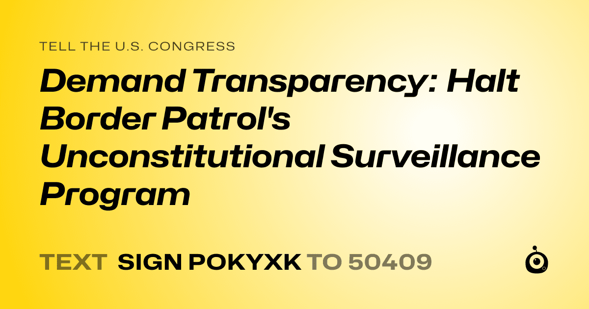 A shareable card that reads "tell the U.S. Congress: Demand Transparency: Halt Border Patrol's Unconstitutional Surveillance Program" followed by "text sign POKYXK to 50409"