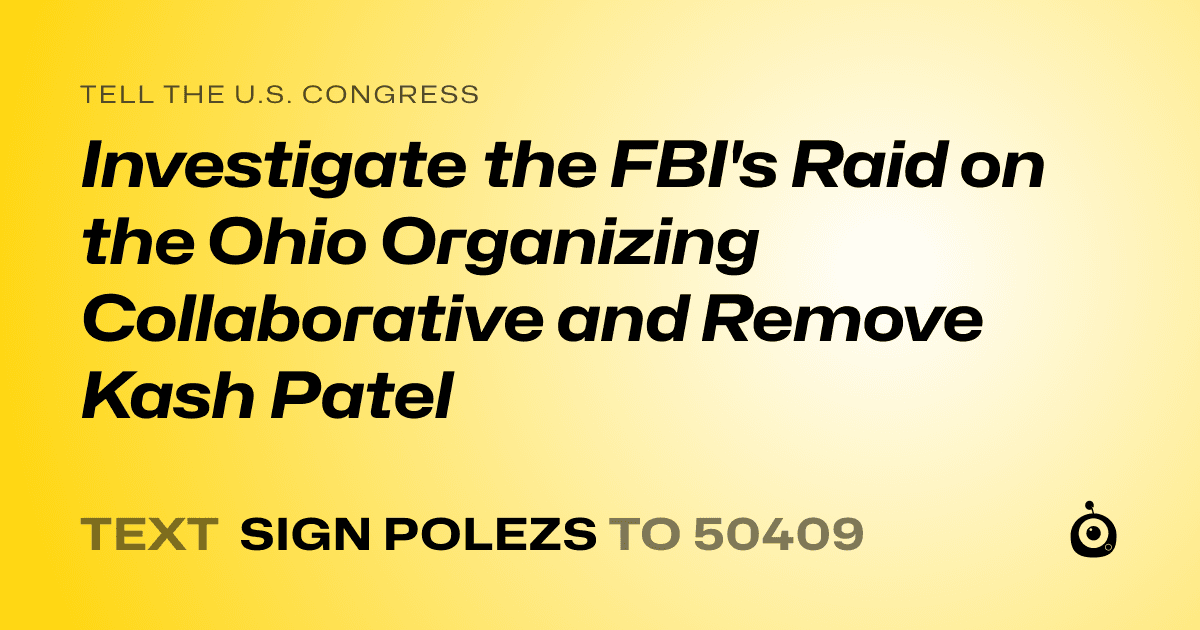 A shareable card that reads "tell the U.S. Congress: Investigate the FBI's Raid on the Ohio Organizing Collaborative and Remove Kash Patel" followed by "text sign POLEZS to 50409"