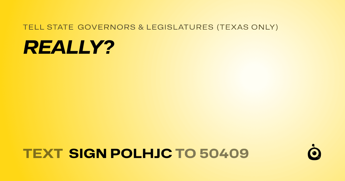 A shareable card that reads "tell State Governors & Legislatures (Texas only): REALLY?" followed by "text sign POLHJC to 50409"