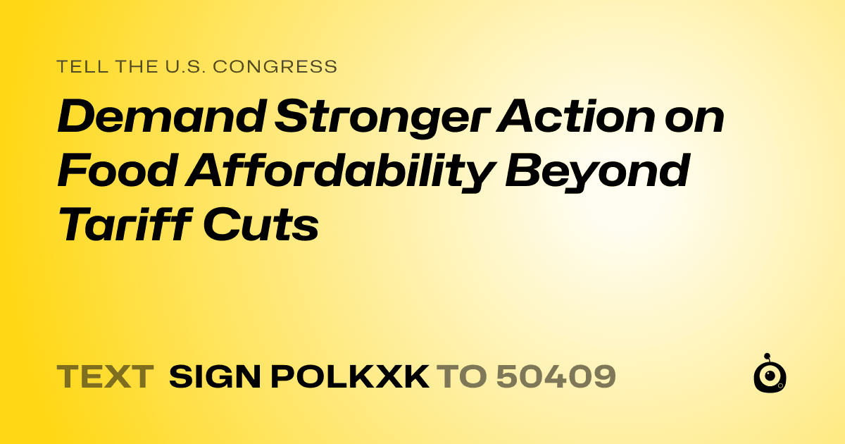 A shareable card that reads "tell the U.S. Congress: Demand Stronger Action on Food Affordability Beyond Tariff Cuts" followed by "text sign POLKXK to 50409"