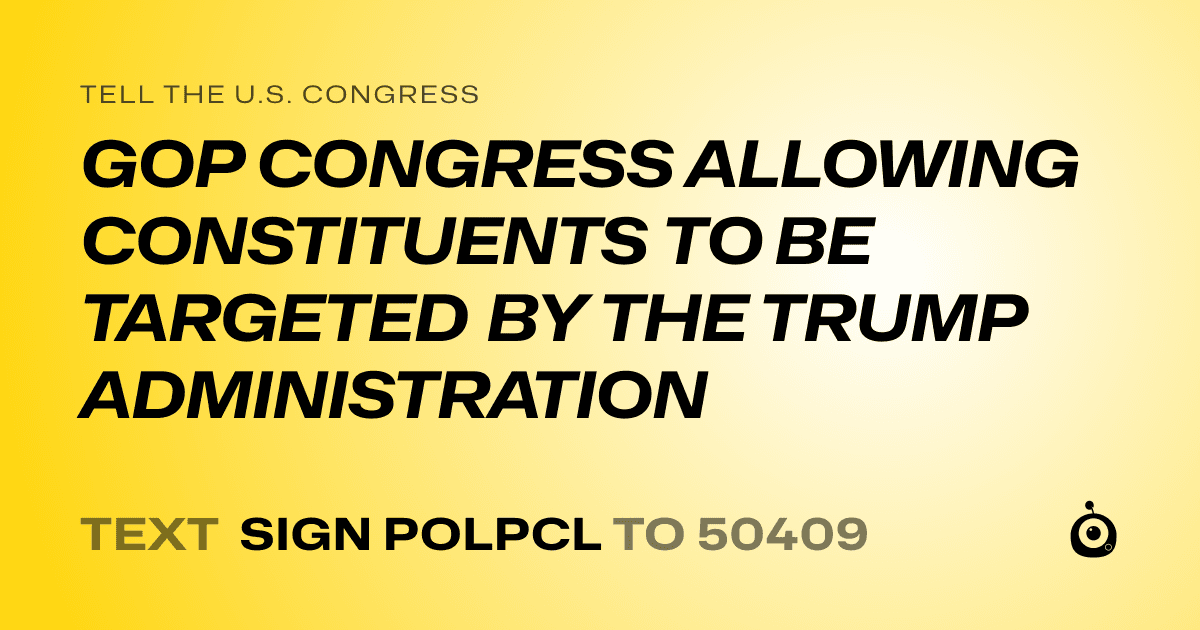 A shareable card that reads "tell the U.S. Congress: GOP CONGRESS ALLOWING CONSTITUENTS TO BE TARGETED BY THE TRUMP ADMINISTRATION" followed by "text sign POLPCL to 50409"